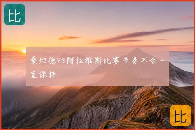桑坦德vs阿拉维斯比赛节奏不会一直保持
