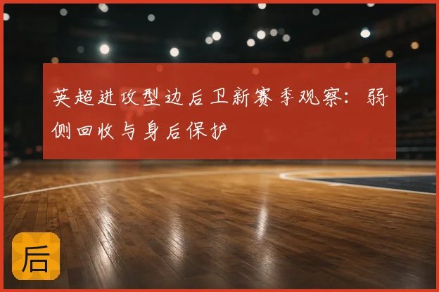 英超进攻型边后卫新赛季观察:弱侧回收与身后保护
