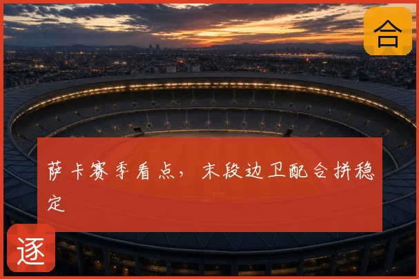 萨卡赛季看点，末段边卫配合拼稳定