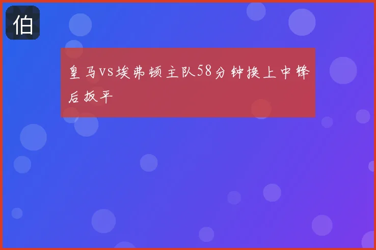 皇马vs埃弗顿主队58分钟换上中锋后扳平
