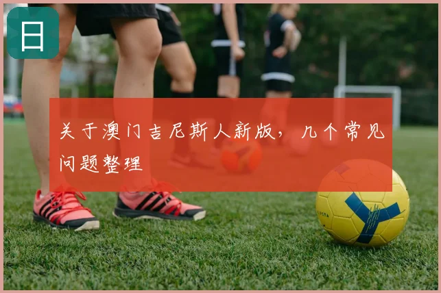 关于澳门吉尼斯人新版，几个常见问题整理